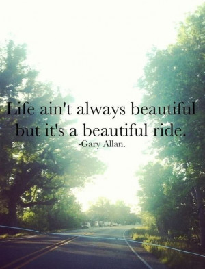 ... ain’t always beautiful but it’s a beautiful ride. – Gary Allan