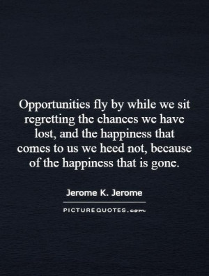 Opportunities fly by while we sit regretting the chances we have lost ...