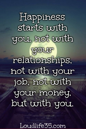 Happiness starts with you, not with your relationships, not with your ...