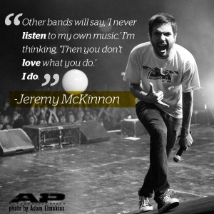 Jeremy McKinnon — “Other bands will say, ‘I never listen to my ...