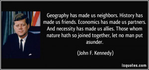has made us neighbors. History has made us friends. Economics ...