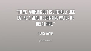 To me, working out is literally like eating a meal or drinking water ...