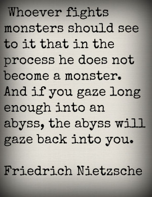 ... an abyss, the abyss will gaze back into you. --Friedrich Nietzsche