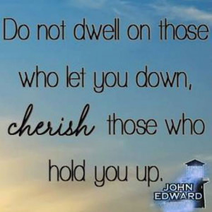 Do not dwell on those who let you down, cherish those who hold you up.