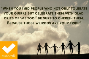... too!' be sure to cherish them. Because those weirdos are your tribe