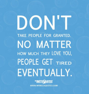 Don 't take people for granted. No matter how much they love you ...