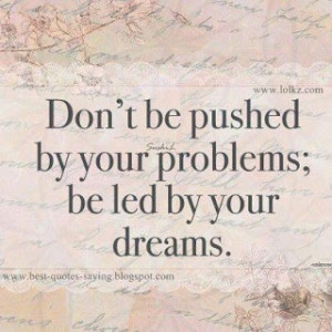 Don't be pushed by your problems be led by your dreams...!!
