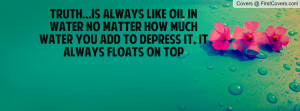 TRUTH...is always like oil in water no matter how much water you add ...