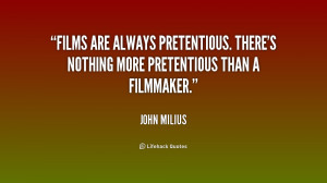 Films are always pretentious. There's nothing more pretentious than a ...