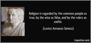 ... wise as false, and by the rulers as useful. - Lucius Annaeus Seneca