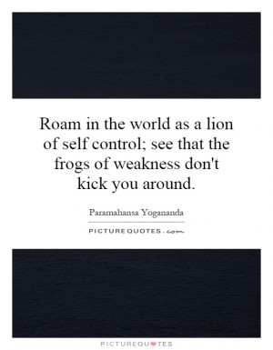 Roam in the world as a lion of self control; see that the frogs of ...