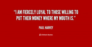 am fiercely loyal to those willing to put their money where my mouth ...
