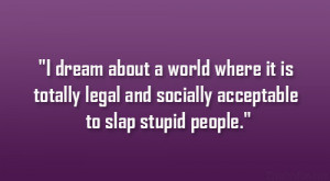 ... it is totally legal and socially acceptable to slap stupid people