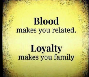 Blood makes you related Loyalty makes you family