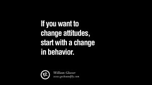 ... change attitudes, start with a change in behavior. – William Glasser
