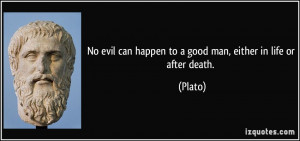 ... evil can happen to a good man, either in life or after death. - Plato