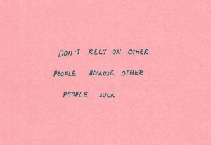 don't rely on other people because other people suck