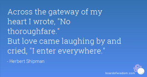 Across the gateway of my heart I wrote, No thoroughfare. But love came ...