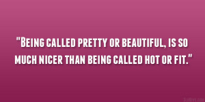 ... pretty or beautiful, is so much nicer than being called hot or fit