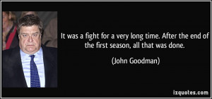 ... After the end of the first season, all that was done. - John Goodman