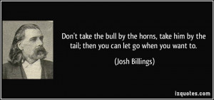 Don't take the bull by the horns, take him by the tail; then you can ...