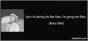 Sure I'm leaving the Bee Gees. I'm going into films. - Barry Gibb
