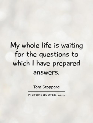 life is waiting for the questions to which I have prepared answers ...