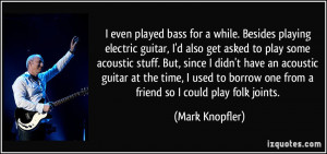 even played bass for a while. Besides playing electric guitar, I'd ...