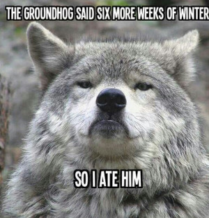 The groundhog said six more weeks of winter, so I ate him.