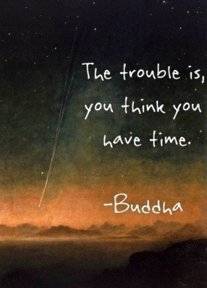 Time is all there is. Use it well.