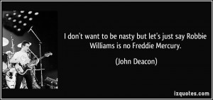 ... let's just say Robbie Williams is no Freddie Mercury. - John Deacon