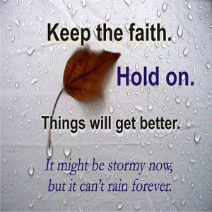Keep the faith. Hold on. Things will get better. It might be stormy ...