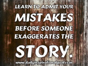 Learn to admit your mistakes before someone exaggerates the story ...