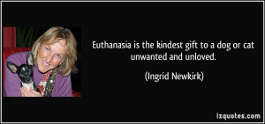Euthanasia is the kindest gift to a dog or cat unwanted and unloved ...