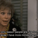 The only reason people are nice to me is because I have more money ...