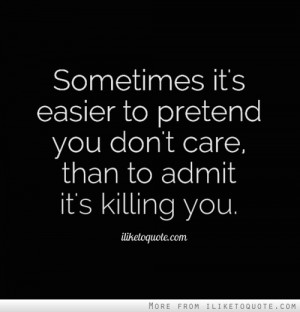 ... it's easier to pretend you don't care, than to admit it's killing you
