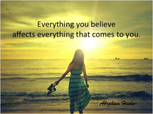 Everything you believe affects everything that comes to you.