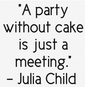 party without cake is just a meeting. Julia Child quote. http ...