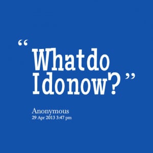 Quotes Picture: what do i do now?