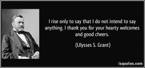 ... thank you for your hearty welcomes and good cheers. - Ulysses S. Grant