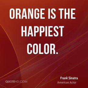 Frank Sinatra - Orange is the happiest color.
