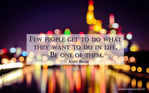 Few people get to do what they want to do in life. Be one of them.