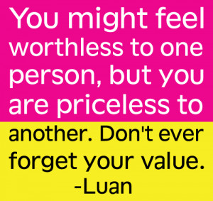 You might feel worthless to one but you are priceless to another don't ...