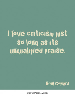 Noel Coward Quotes I love criticism just so long as it 39 s ...