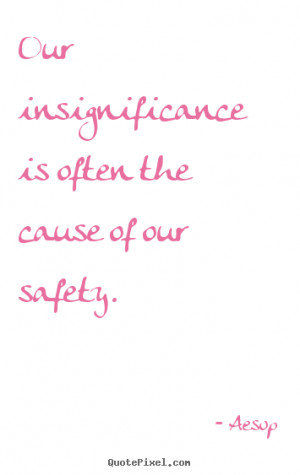 Quotes about life - Our insignificance is often the cause of our ...
