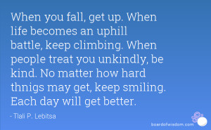 When you fall, get up. When life becomes an uphill battle, keep ...