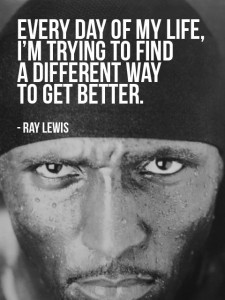 ... trying to find a different way to get better.” – Ray Lewis