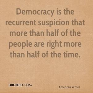 Democracy is the recurrent suspicion that more than half of the people ...