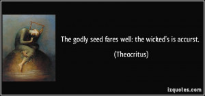 The godly seed fares well: the wicked's is accurst. - Theocritus