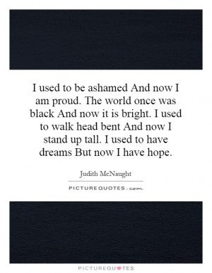 used to be ashamed And now I am proud. The world once was black And ...